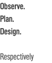 Observe. Plan. Design. Respectively